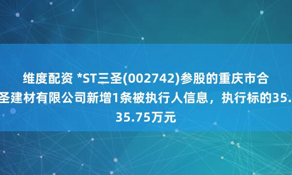 维度配资 *ST三圣(002742)参股的重庆市合川区三圣建材有限公司新增1条被执行人信息，执行标的35.75万元