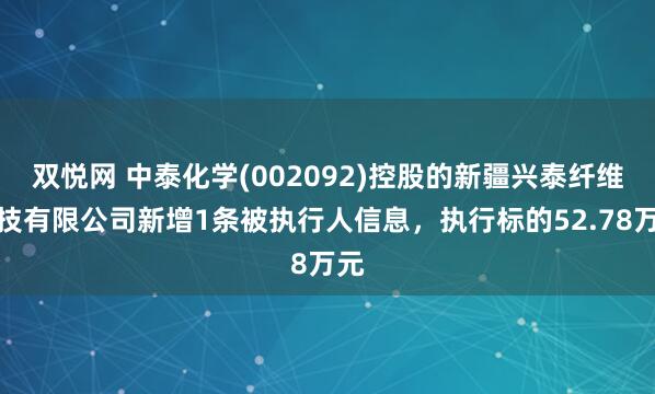 双悦网 中泰化学(002092)控股的新疆兴泰纤维科技有限公司新增1条被执行人信息，执行标的52.78万元