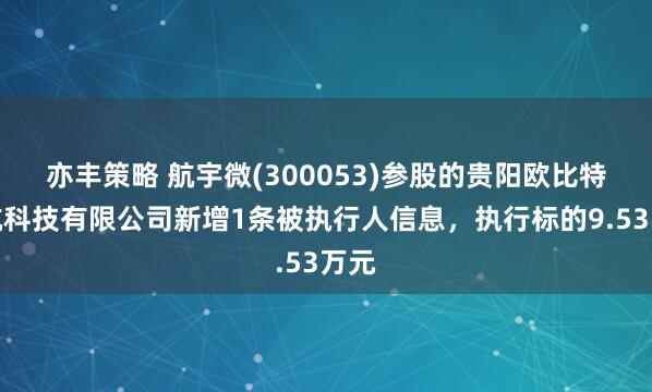 亦丰策略 航宇微(300053)参股的贵阳欧比特宇航科技有限公司新增1条被执行人信息，执行标的9.53万元