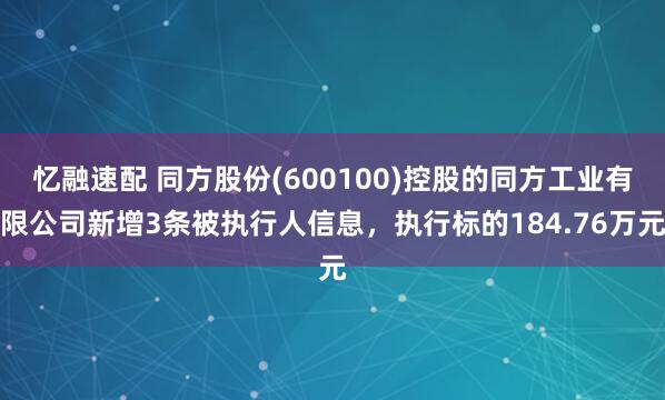 忆融速配 同方股份(600100)控股的同方工业有限公司新增3条被执行人信息，执行标的184.76万元