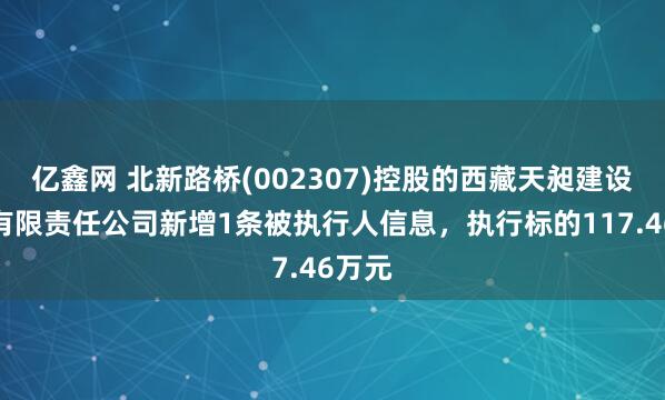 亿鑫网 北新路桥(002307)控股的西藏天昶建设工程有限责任公司新增1条被执行人信息，执行标的117.46万元