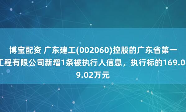博宝配资 广东建工(002060)控股的广东省第一建筑工程有限公司新增1条被执行人信息，执行标的169.02万元