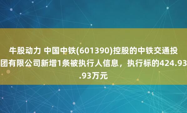 牛股动力 中国中铁(601390)控股的中铁交通投资集团有限公司新增1条被执行人信息，执行标的424.93万元