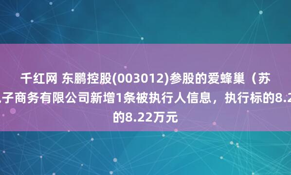 千红网 东鹏控股(003012)参股的爱蜂巢（苏州）电子商务有限公司新增1条被执行人信息，执行标的8.22万元