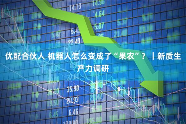 优配合伙人 机器人怎么变成了“果农”？｜新质生产力调研