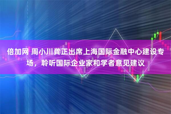 倍加网 周小川龚正出席上海国际金融中心建设专场，聆听国际企业家和学者意见建议