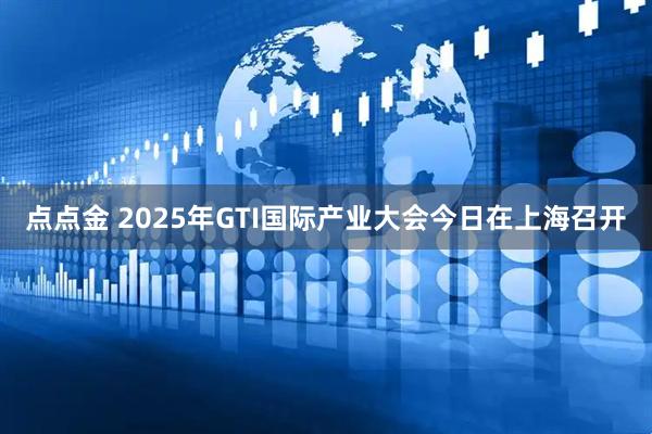 点点金 2025年GTI国际产业大会今日在上海召开