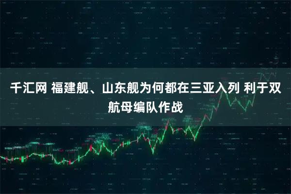 千汇网 福建舰、山东舰为何都在三亚入列 利于双航母编队作战