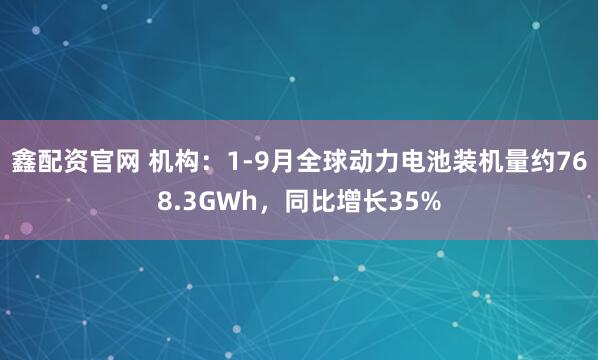 鑫配资官网 机构：1-9月全球动力电池装机量约768.3GWh，同比增长35%