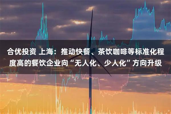 合优投资 上海：推动快餐、茶饮咖啡等标准化程度高的餐饮企业向“无人化、少人化”方向升级