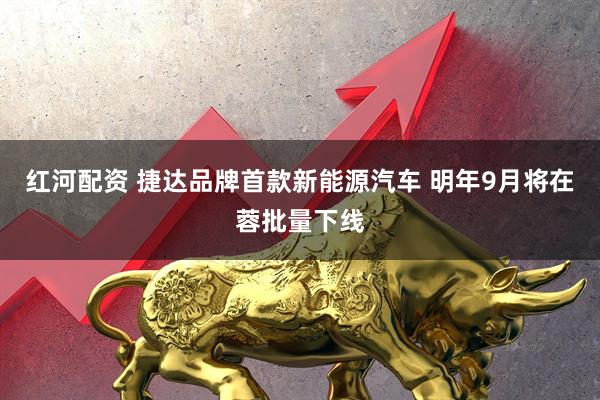 红河配资 捷达品牌首款新能源汽车 明年9月将在蓉批量下线
