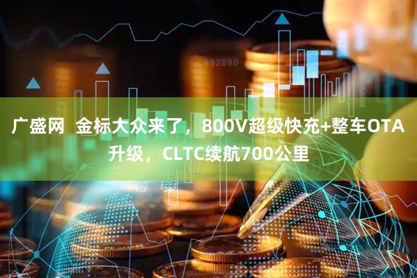 广盛网  金标大众来了，800V超级快充+整车OTA升级，CLTC续航700公里