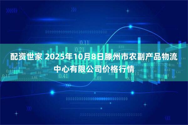 配资世家 2025年10月8日滕州市农副产品物流中心有限公司价格行情