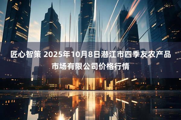 匠心智策 2025年10月8日潜江市四季友农产品市场有限公司价格行情