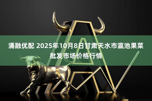 涌融优配 2025年10月8日甘肃天水市瀛池果菜批发市场价格行情