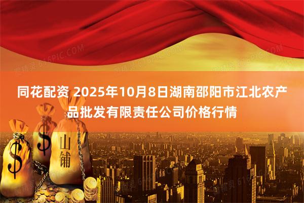 同花配资 2025年10月8日湖南邵阳市江北农产品批发有限责任公司价格行情