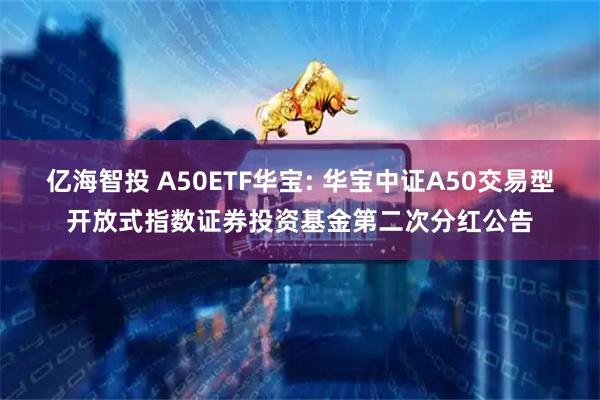 亿海智投 A50ETF华宝: 华宝中证A50交易型开放式指数证券投资基金第二次分红公告