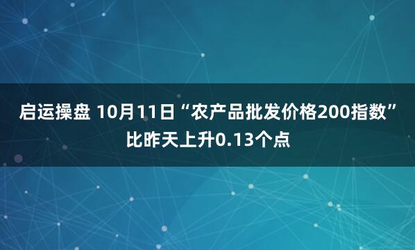 启运操盘 10月11日“农产品批发价格200指数”比昨天上升0.13个点