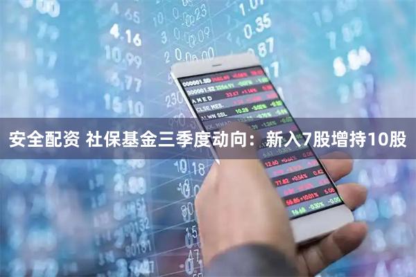 安全配资 社保基金三季度动向：新入7股增持10股