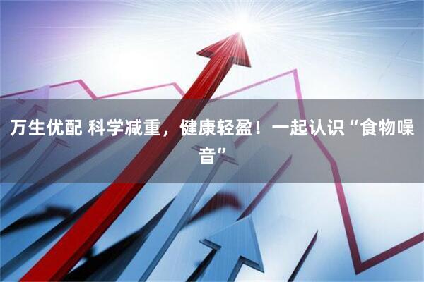 万生优配 科学减重，健康轻盈！一起认识“食物噪音”
