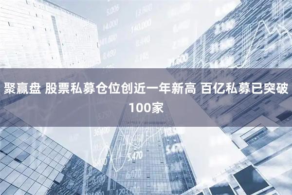 聚赢盘 股票私募仓位创近一年新高 百亿私募已突破100家