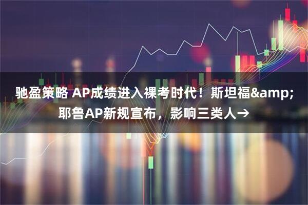 驰盈策略 AP成绩进入裸考时代！斯坦福&耶鲁AP新规宣布，影响三类人→
