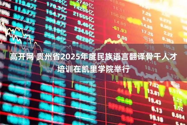高开网 贵州省2025年度民族语言翻译骨干人才培训在凯里学院举行