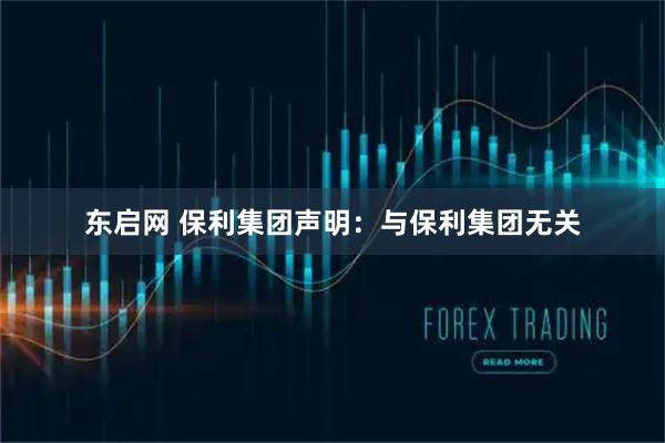 东启网 保利集团声明：与保利集团无关