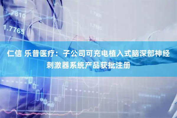 仁信 乐普医疗：子公司可充电植入式脑深部神经刺激器系统产品获批注册