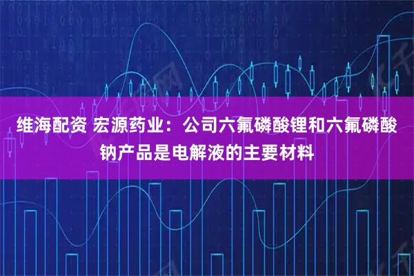 维海配资 宏源药业：公司六氟磷酸锂和六氟磷酸钠产品是电解液的主要材料