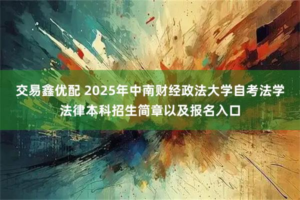 交易鑫优配 2025年中南财经政法大学自考法学法律本科招生简章以及报名入口