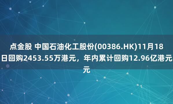 点金股 中国石油化工股份(00386.HK)11月18日回购2453.55万港元，年内累计回购12.96亿港元