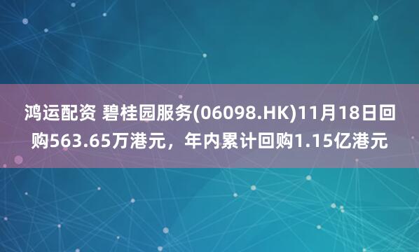 鸿运配资 碧桂园服务(06098.HK)11月18日回购563.65万港元，年内累计回购1.15亿港元