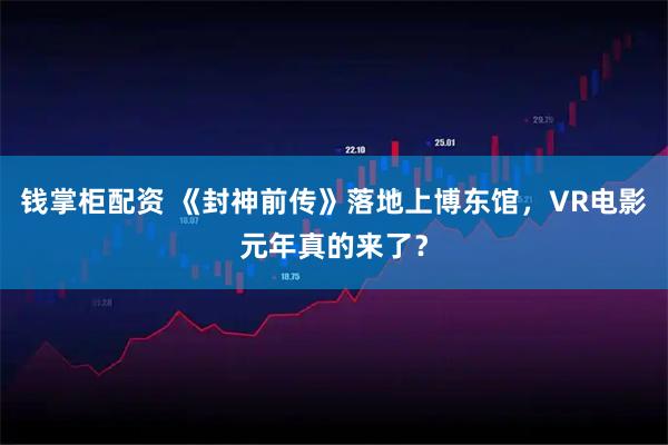 钱掌柜配资 《封神前传》落地上博东馆，VR电影元年真的来了？