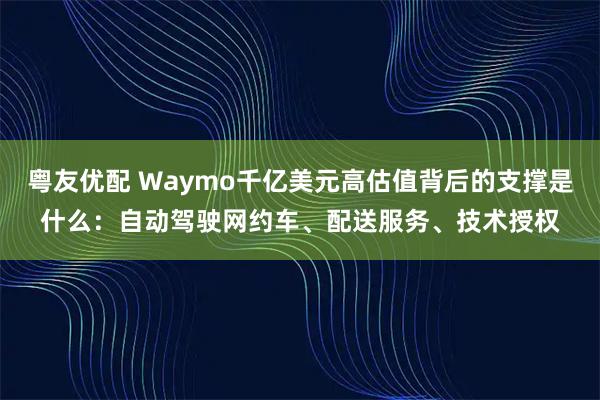 粤友优配 Waymo千亿美元高估值背后的支撑是什么：自动驾驶网约车、配送服务、技术授权