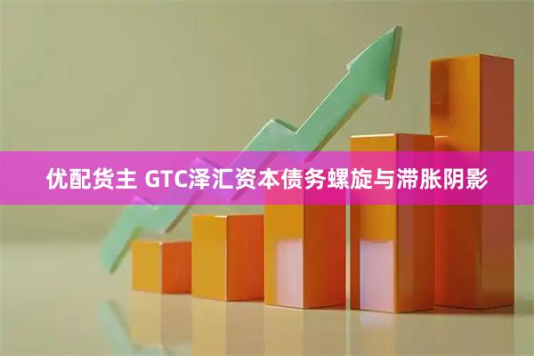 优配货主 GTC泽汇资本债务螺旋与滞胀阴影