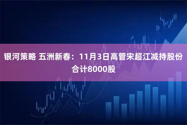 银河策略 五洲新春：11月3日高管宋超江减持股份合计8000股