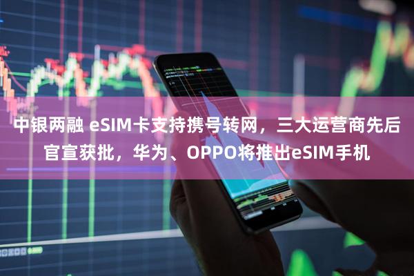 中银两融 eSIM卡支持携号转网，三大运营商先后官宣获批，华为、OPPO将推出eSIM手机