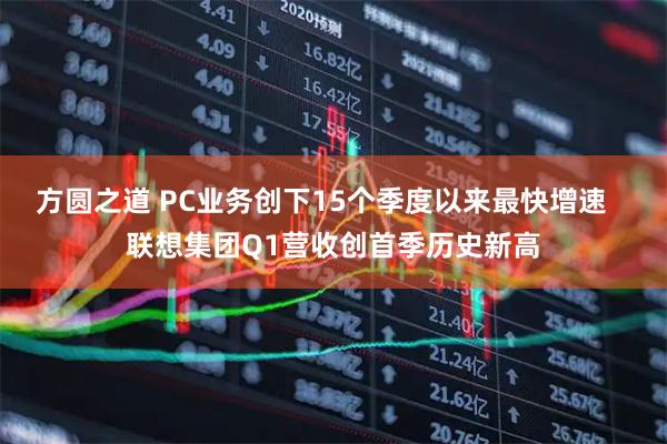 方圆之道 PC业务创下15个季度以来最快增速 联想集团Q1营收创首季历史新高