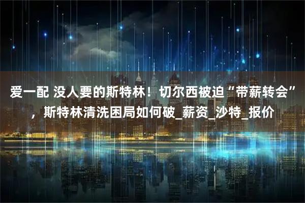 爱一配 没人要的斯特林!切尔西被迫“带薪转会”,斯特林清洗困局如何破_薪资_沙特_报价