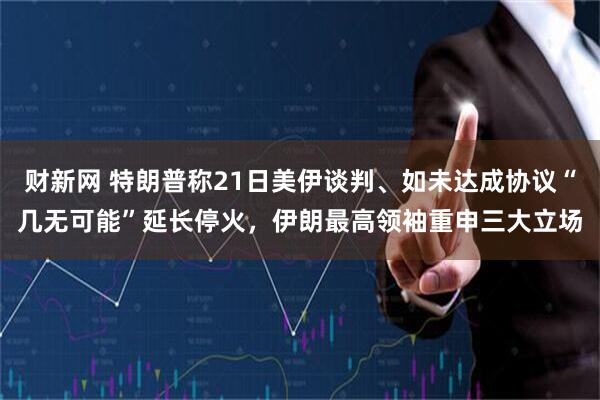 财新网 特朗普称21日美伊谈判、如未达成协议“几无可能”延长停火，伊朗最高领袖重申三大立场
